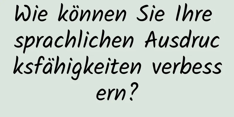 Wie können Sie Ihre sprachlichen Ausdrucksfähigkeiten verbessern?