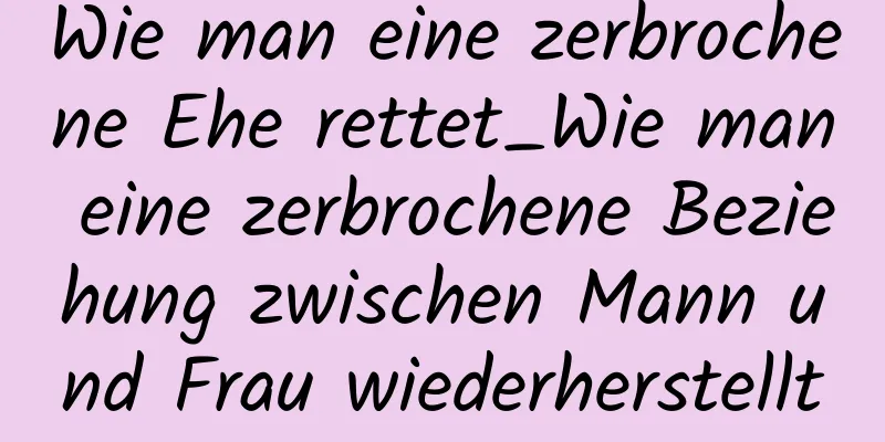 Wie man eine zerbrochene Ehe rettet_Wie man eine zerbrochene Beziehung zwischen Mann und Frau wiederherstellt
