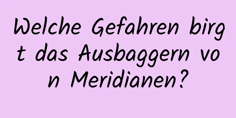 Welche Gefahren birgt das Ausbaggern von Meridianen?