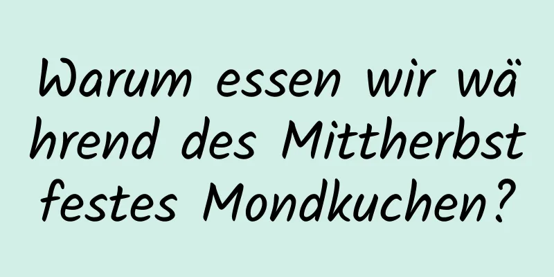Warum essen wir während des Mittherbstfestes Mondkuchen?