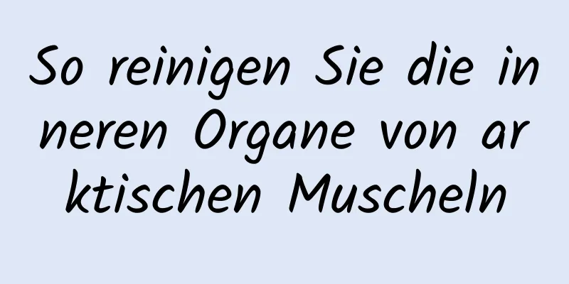 So reinigen Sie die inneren Organe von arktischen Muscheln