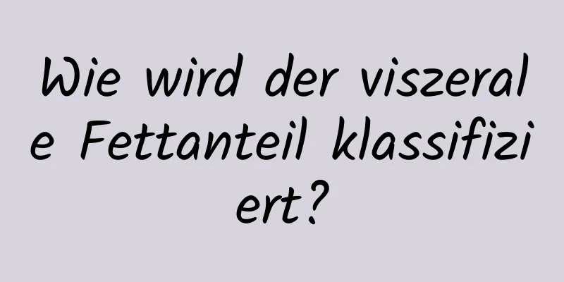 Wie wird der viszerale Fettanteil klassifiziert?