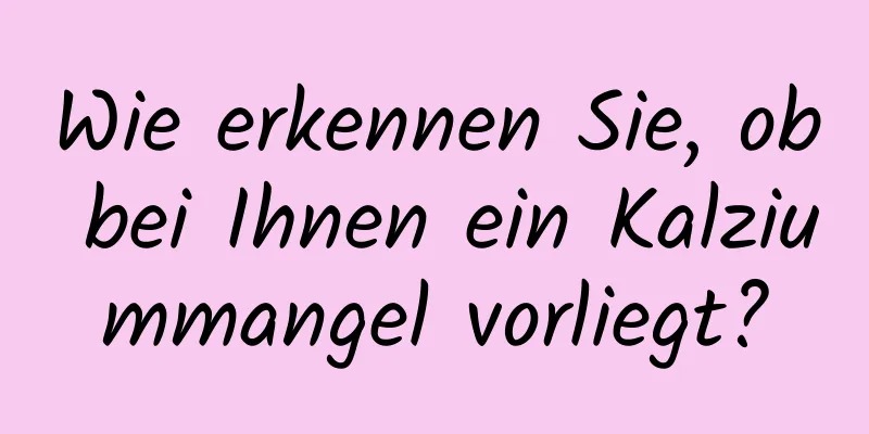 Wie erkennen Sie, ob bei Ihnen ein Kalziummangel vorliegt?