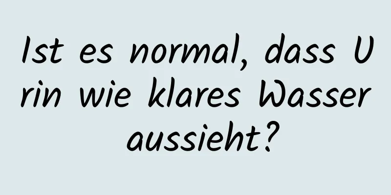 Ist es normal, dass Urin wie klares Wasser aussieht?