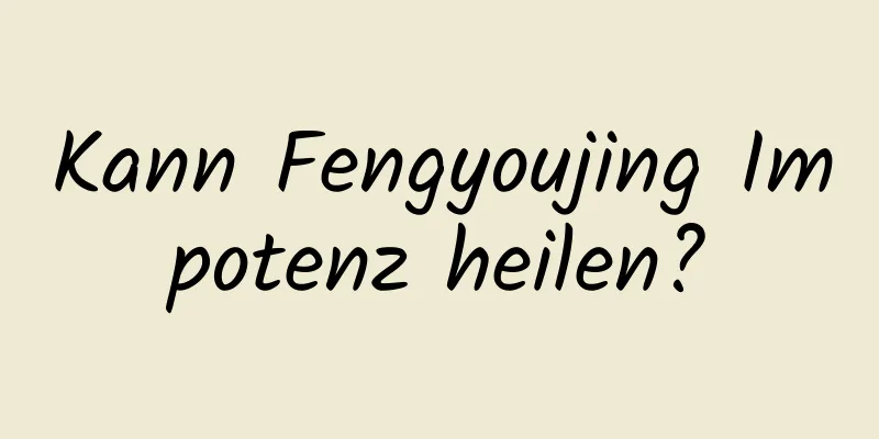 Kann Fengyoujing Impotenz heilen?
