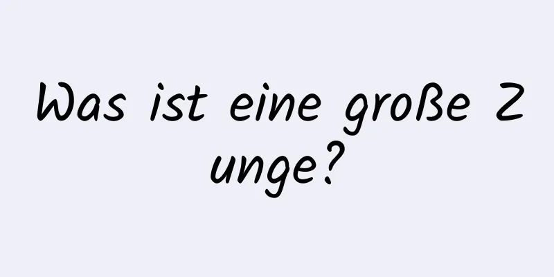 Was ist eine große Zunge?