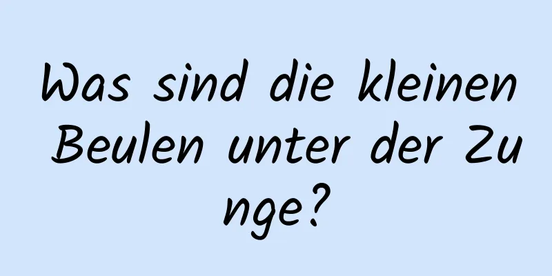 Was sind die kleinen Beulen unter der Zunge?