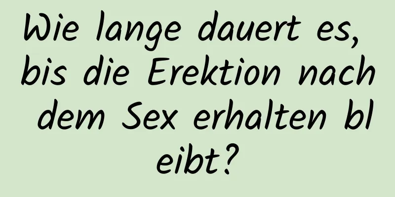 Wie lange dauert es, bis die Erektion nach dem Sex erhalten bleibt?