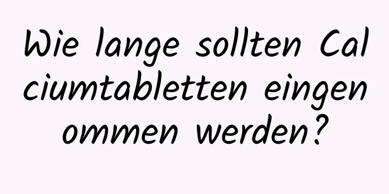 Wie lange sollten Calciumtabletten eingenommen werden?