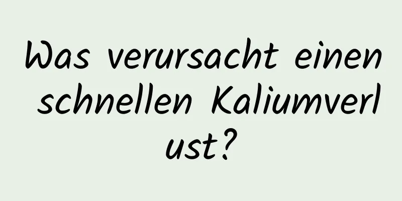 Was verursacht einen schnellen Kaliumverlust?