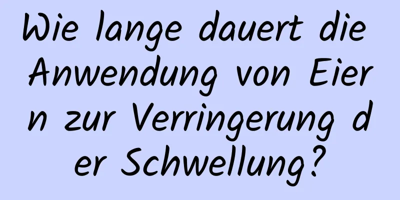 Wie lange dauert die Anwendung von Eiern zur Verringerung der Schwellung?