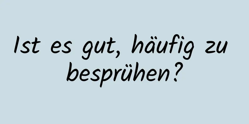 Ist es gut, häufig zu besprühen?