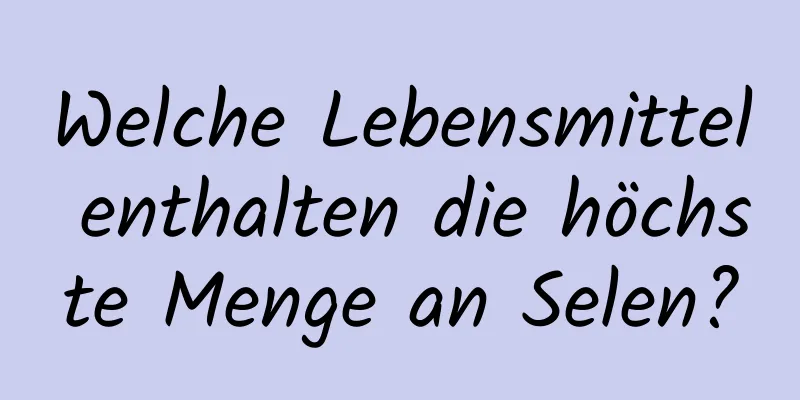 Welche Lebensmittel enthalten die höchste Menge an Selen?