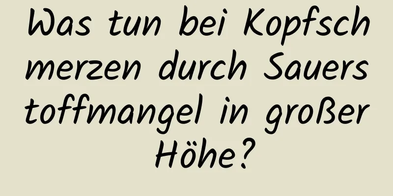 Was tun bei Kopfschmerzen durch Sauerstoffmangel in großer Höhe?
