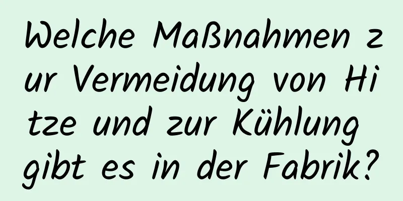 Welche Maßnahmen zur Vermeidung von Hitze und zur Kühlung gibt es in der Fabrik?