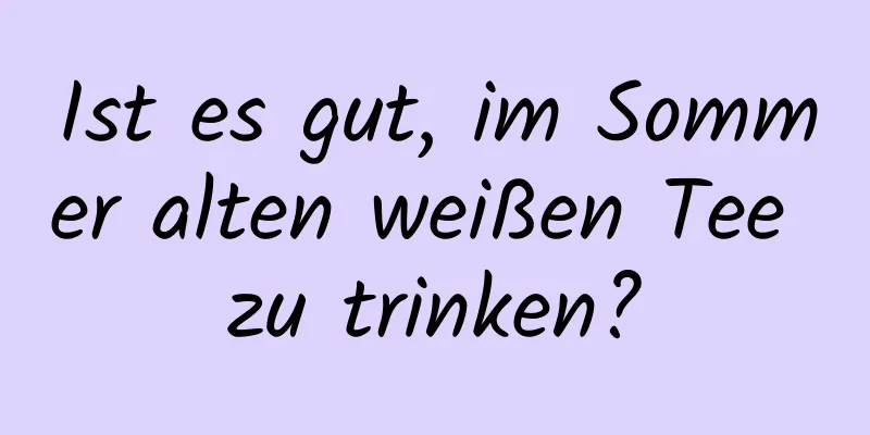 Ist es gut, im Sommer alten weißen Tee zu trinken?