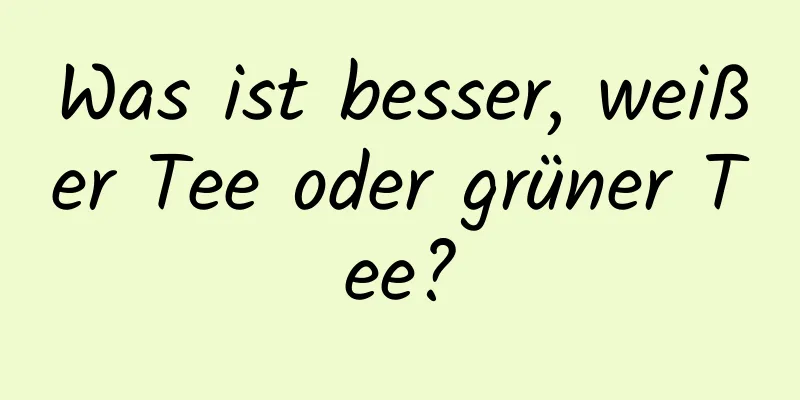 Was ist besser, weißer Tee oder grüner Tee?