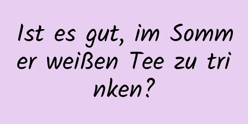 Ist es gut, im Sommer weißen Tee zu trinken?