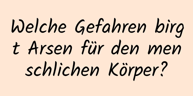Welche Gefahren birgt Arsen für den menschlichen Körper?