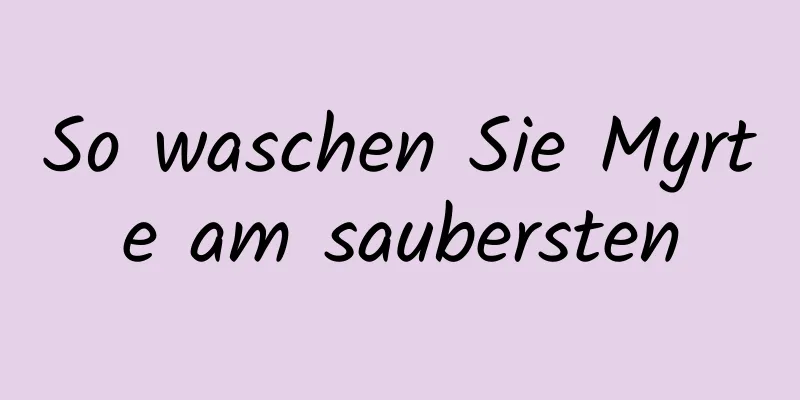 So waschen Sie Myrte am saubersten