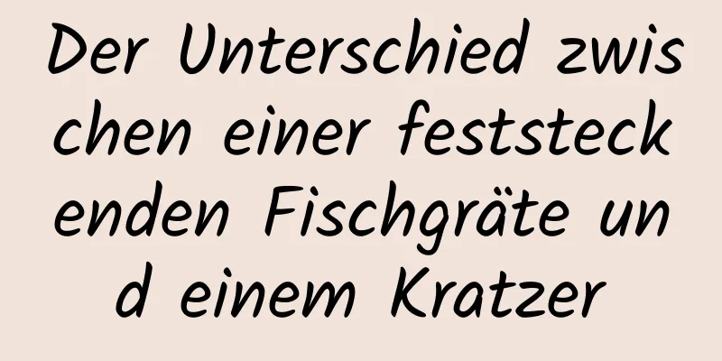Der Unterschied zwischen einer feststeckenden Fischgräte und einem Kratzer