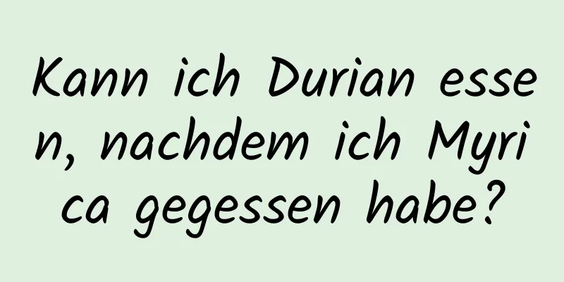 Kann ich Durian essen, nachdem ich Myrica gegessen habe?