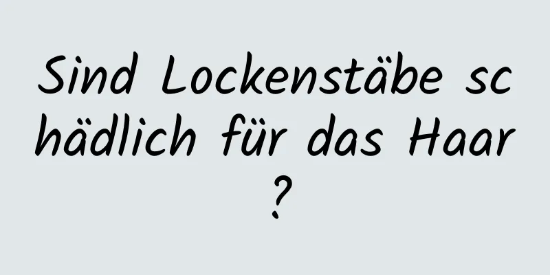Sind Lockenstäbe schädlich für das Haar?