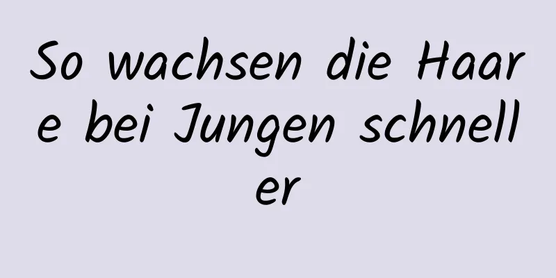 So wachsen die Haare bei Jungen schneller