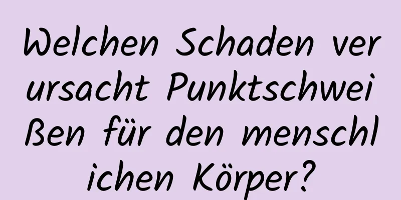 Welchen Schaden verursacht Punktschweißen für den menschlichen Körper?
