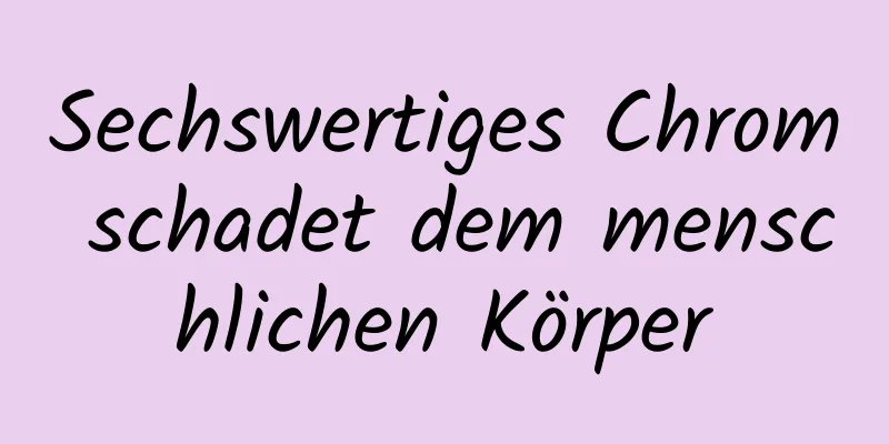 Sechswertiges Chrom schadet dem menschlichen Körper