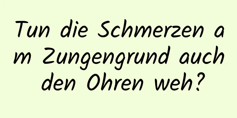 Tun die Schmerzen am Zungengrund auch den Ohren weh?