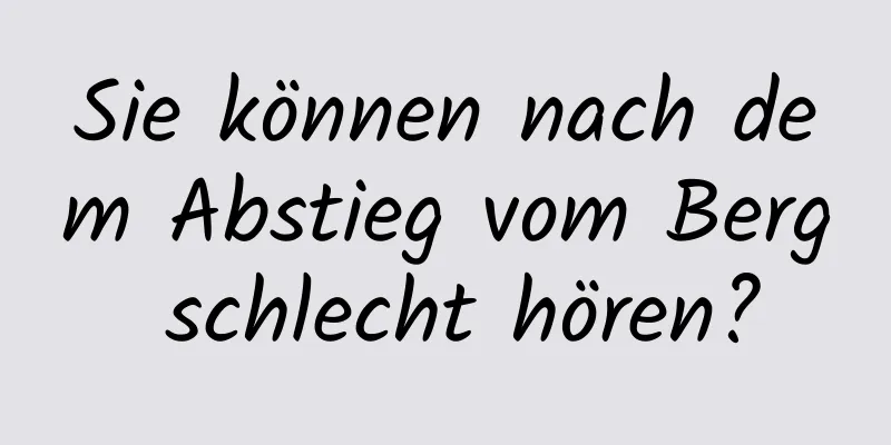 Sie können nach dem Abstieg vom Berg schlecht hören?