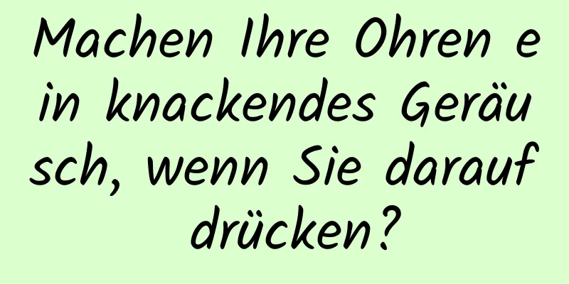 Machen Ihre Ohren ein knackendes Geräusch, wenn Sie darauf drücken?
