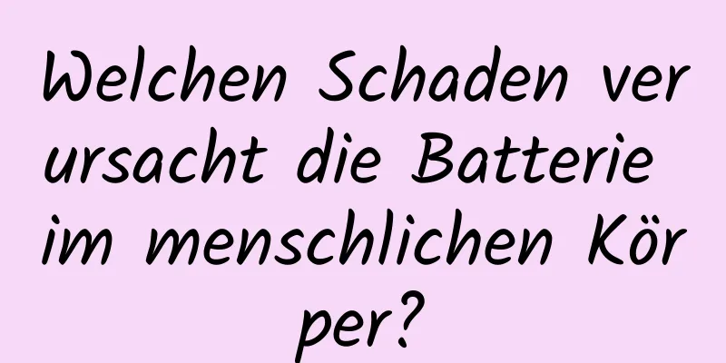 Welchen Schaden verursacht die Batterie im menschlichen Körper?
