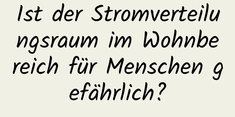 Ist der Stromverteilungsraum im Wohnbereich für Menschen gefährlich?