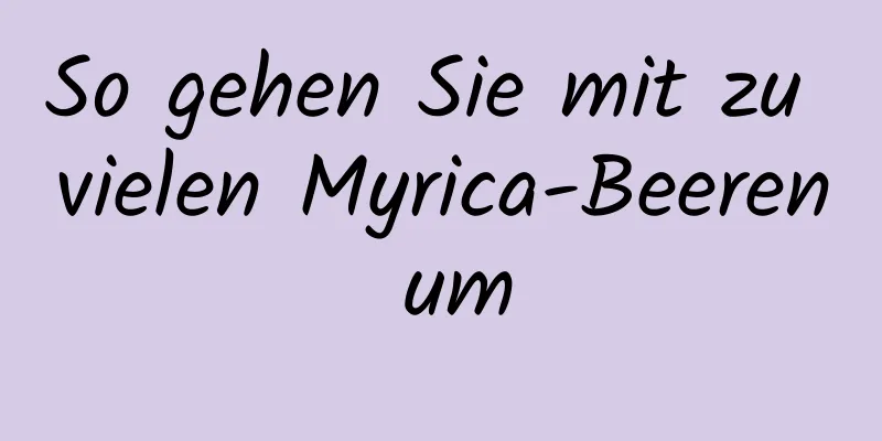 So gehen Sie mit zu vielen Myrica-Beeren um