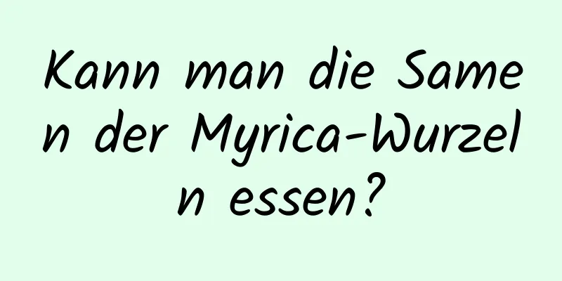 Kann man die Samen der Myrica-Wurzeln essen?
