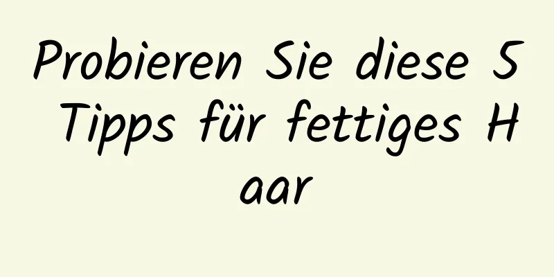 Probieren Sie diese 5 Tipps für fettiges Haar