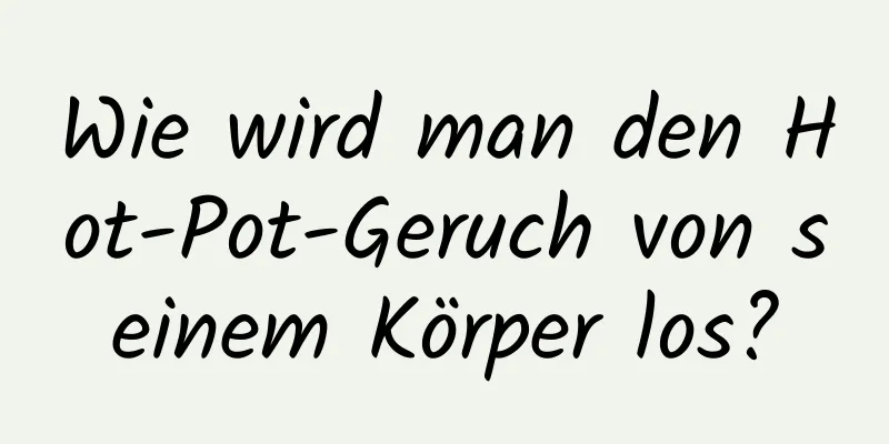 Wie wird man den Hot-Pot-Geruch von seinem Körper los?