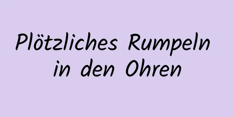 Plötzliches Rumpeln in den Ohren