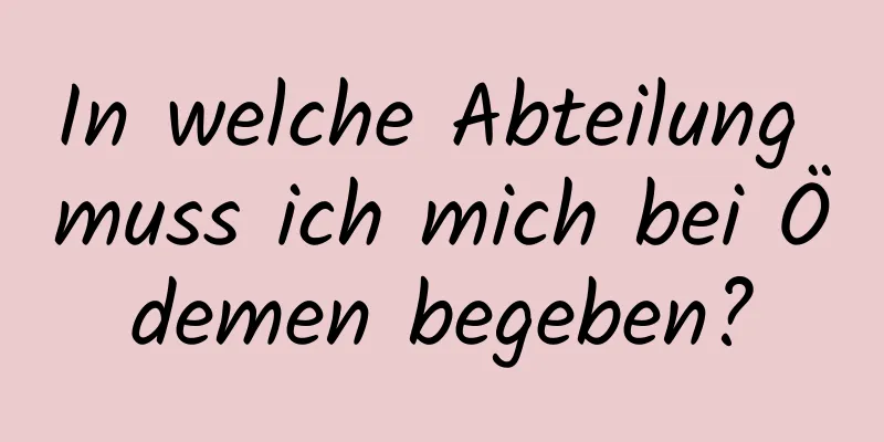 In welche Abteilung muss ich mich bei Ödemen begeben?