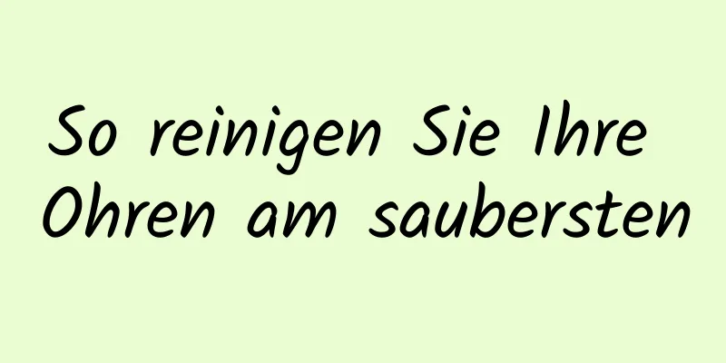So reinigen Sie Ihre Ohren am saubersten
