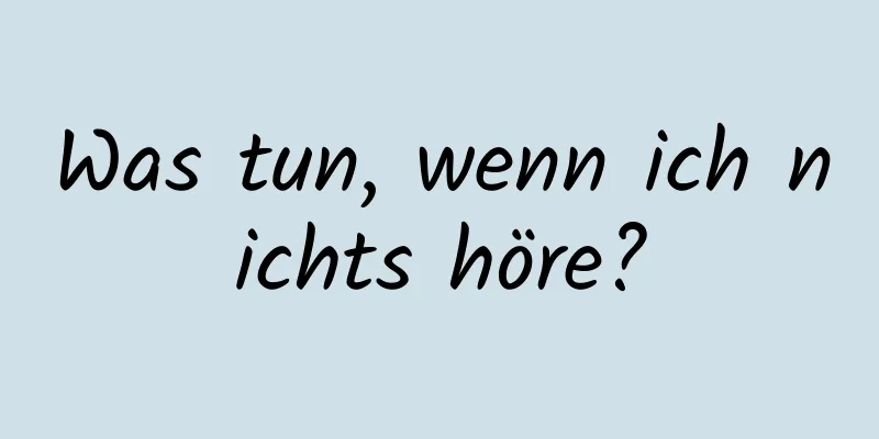 Was tun, wenn ich nichts höre?