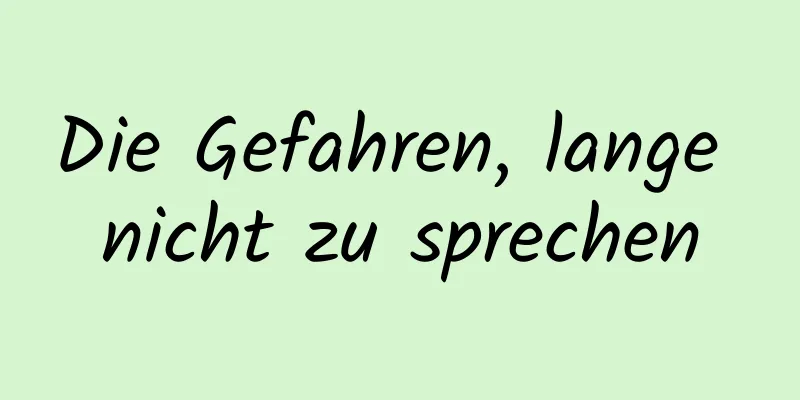 Die Gefahren, lange nicht zu sprechen