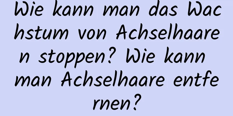 Wie kann man das Wachstum von Achselhaaren stoppen? Wie kann man Achselhaare entfernen?