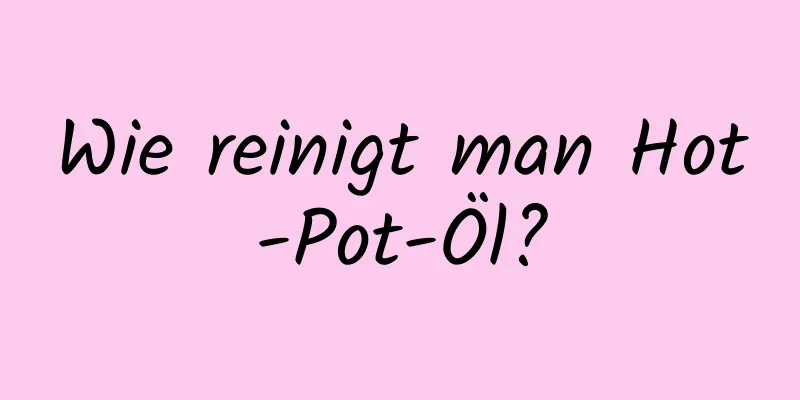 Wie reinigt man Hot-Pot-Öl?