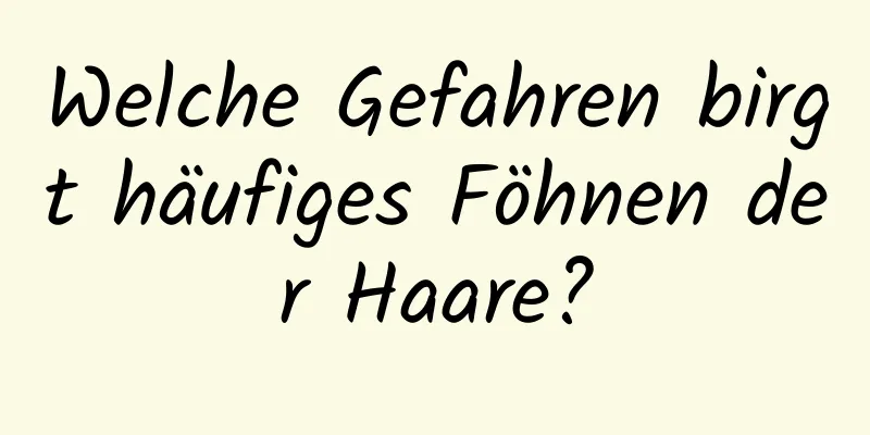 Welche Gefahren birgt häufiges Föhnen der Haare?