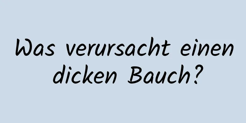 Was verursacht einen dicken Bauch?