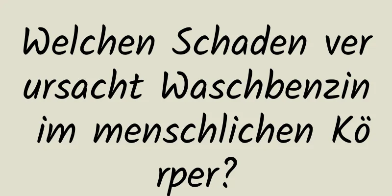 Welchen Schaden verursacht Waschbenzin im menschlichen Körper?
