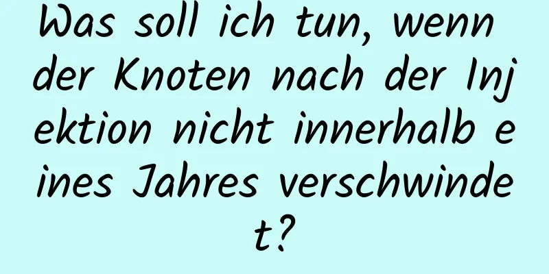 Was soll ich tun, wenn der Knoten nach der Injektion nicht innerhalb eines Jahres verschwindet?